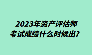 2023年資產(chǎn)評(píng)估師考試成績什么時(shí)候出？