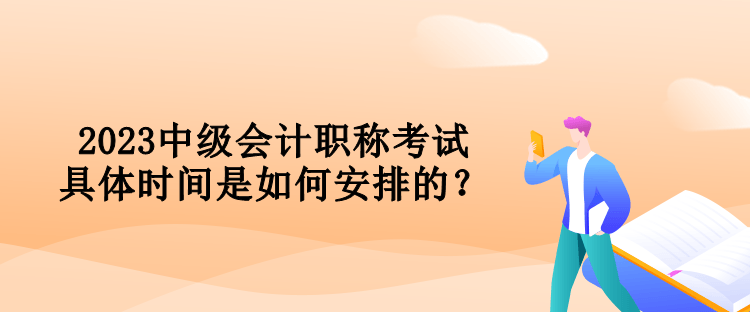 2023中級會(huì)計(jì)職稱考試具體時(shí)間是如何安排的？