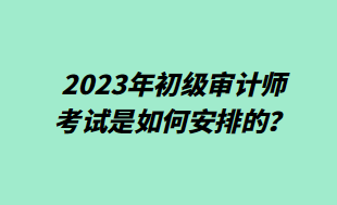 2023年初級(jí)審計(jì)師考試是如何安排的？