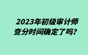 2023年初級審計師查分時間確定了嗎？