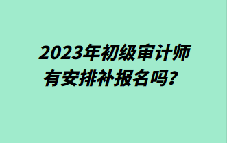 2023年初級審計師有安排補報名嗎？