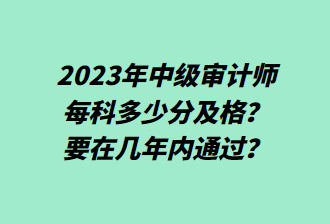 23年中級審計師每科多少分及格？要在幾年內(nèi)通過？