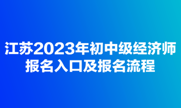 江蘇2023年初中級經(jīng)濟師報名入口及報名流程