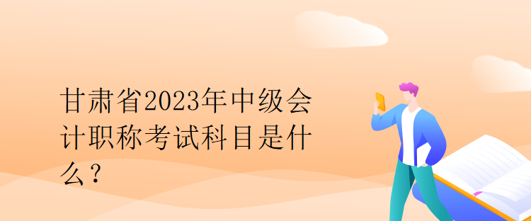 甘肅省2023年中級(jí)會(huì)計(jì)職稱考試科目是什么？