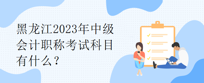 黑龍江2023年中級會計職稱考試科目有什么？