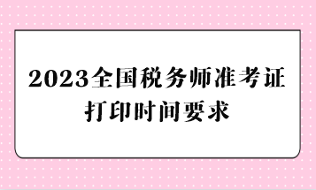 2023全國(guó)稅務(wù)師準(zhǔn)考證打印時(shí)間要求