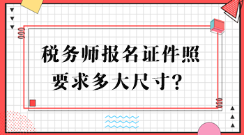 稅務(wù)師報(bào)名證件照要求多大尺寸？