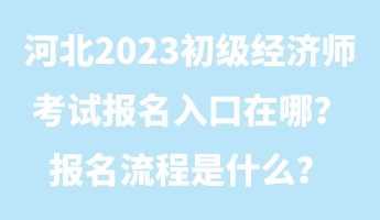 河北2023初級經(jīng)濟師考試報名入口在哪？報名流程是什么？