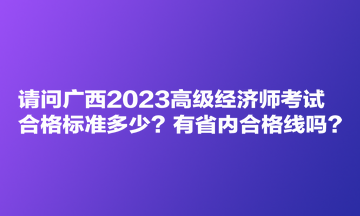 請問廣西2023高級經(jīng)濟(jì)師考試合格標(biāo)準(zhǔn)多少？有省內(nèi)合格線嗎？