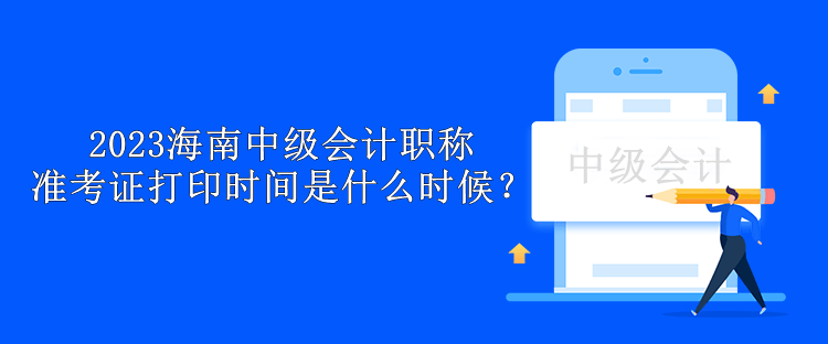 2023海南中級(jí)會(huì)計(jì)職稱準(zhǔn)考證打印時(shí)間是什么時(shí)候？