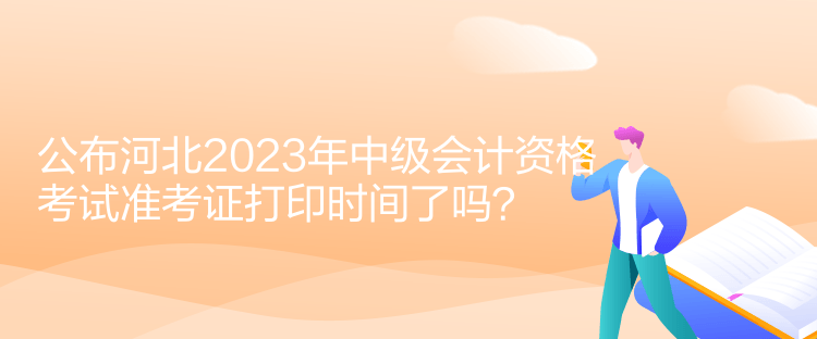 公布河北2023年中級會計資格考試準(zhǔn)考證打印時間了嗎？