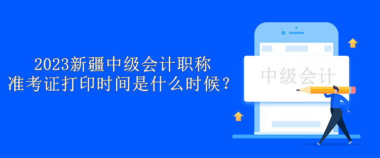 2023新疆中級會計職稱準考證打印時間是什么時候？