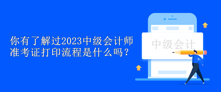 你有了解過2023中級會計師準(zhǔn)考證打印流程是什么嗎？