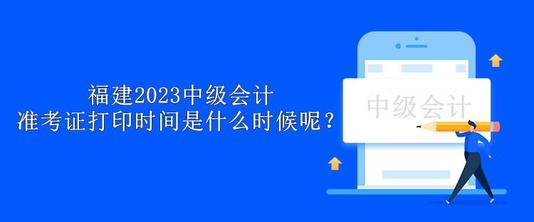 福建2023中級會計準考證打印時間是什么時候呢？