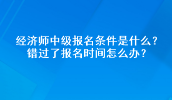 經(jīng)濟(jì)師中級(jí)報(bào)名條件是什么？錯(cuò)過了報(bào)名時(shí)間怎么辦？