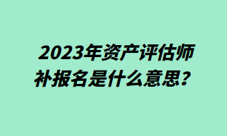 2023年資產(chǎn)評估師補(bǔ)報名什么意思？