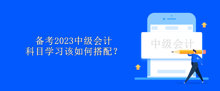 備考2023中級(jí)會(huì)計(jì) 科目學(xué)習(xí)該如何搭配？