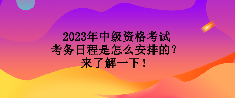 2023年中級(jí)資格考試考務(wù)日程是怎么安排的？來了解一下！