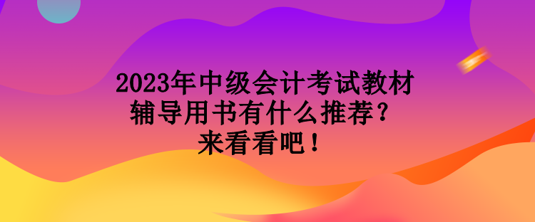 2023年中級(jí)會(huì)計(jì)考試教材輔導(dǎo)用書有什么推薦？來(lái)看看吧！