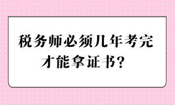 稅務(wù)師必須幾年考完才能拿證書？