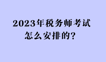 2023年稅務(wù)師考試怎么安排的？