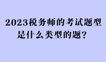 2023稅務(wù)師的考試題型是什么類型的題？