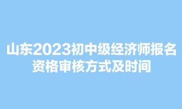 山東2023初中級經(jīng)濟(jì)師報名資格審核方式及時間