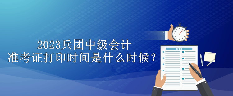 2023兵團(tuán)中級(jí)會(huì)計(jì)準(zhǔn)考證打印時(shí)間是什么時(shí)候？