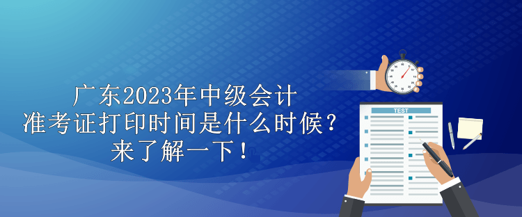 廣東2023年中級會計準考證打印時間是什么時候？來了解一下！