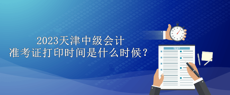 2023天津中級會計準(zhǔn)考證打印時間是什么時候？