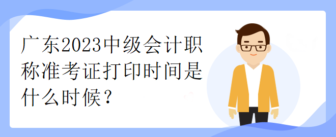 廣東2023中級(jí)會(huì)計(jì)職稱準(zhǔn)考證打印時(shí)間是什么時(shí)候？