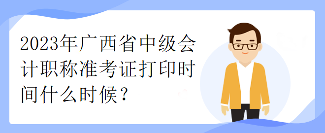 2023年廣西省中級(jí)會(huì)計(jì)職稱準(zhǔn)考證打印時(shí)間什么時(shí)候？