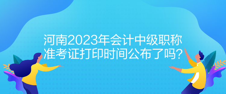 河南2023年會計(jì)中級職稱準(zhǔn)考證打印時(shí)間公布了嗎？