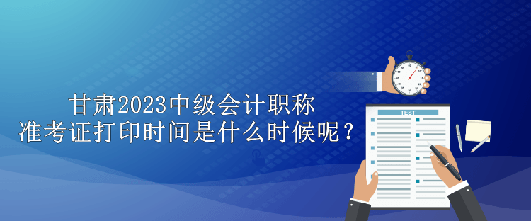 甘肅2023中級會計(jì)職稱準(zhǔn)考證打印時間是什么時候呢？