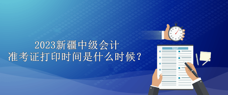 2023新疆中級會計準考證打印時間是什么時候？