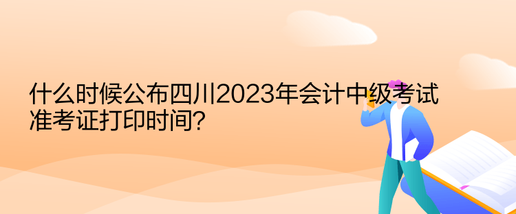 什么時候公布四川2023年會計中級考試準考證打印時間？