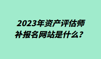 2023年資產(chǎn)評估師補報名網(wǎng)站是什么？