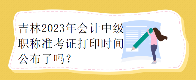 吉林2023年會計中級職稱準考證打印時間公布了嗎？