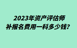 2023年資產(chǎn)評(píng)估師補(bǔ)報(bào)名費(fèi)用一科多少錢？