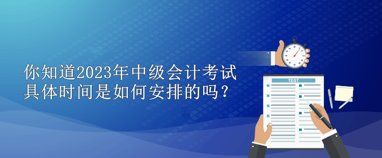 你知道2023年中級會(huì)計(jì)考試具體時(shí)間是如何安排的嗎？