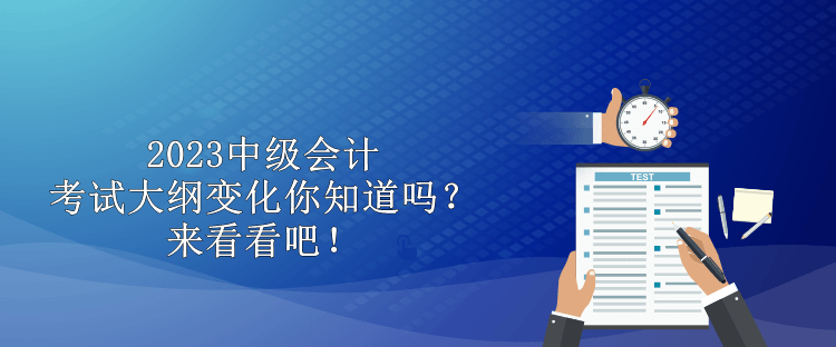 2023中級(jí)會(huì)計(jì)考試大綱變化你知道嗎？來(lái)看看吧！