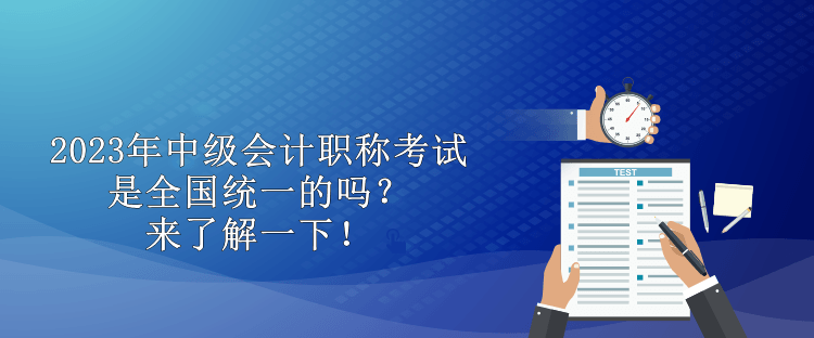 2023年中級會計(jì)職稱考試是全國統(tǒng)一的嗎？來了解一下！