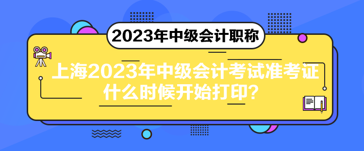 上海2023年中級會計(jì)考試準(zhǔn)考證什么時(shí)候開始打印？