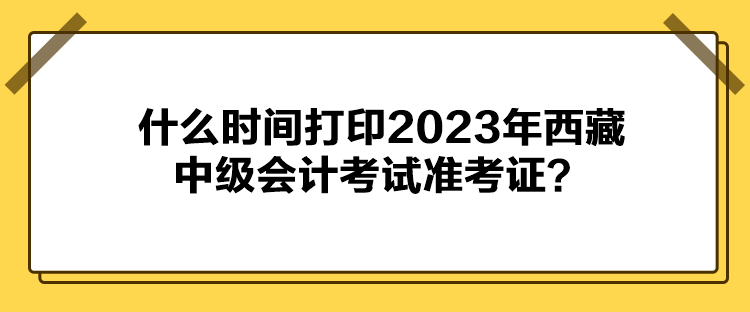 什么時間打印2023年西藏中級會計考試準(zhǔn)考證？