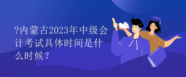 內(nèi)蒙古2023年中級(jí)會(huì)計(jì)考試具體時(shí)間是什么時(shí)候？