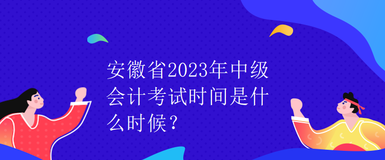 安徽省2023年中級(jí)會(huì)計(jì)考試時(shí)間是什么時(shí)候？