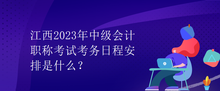 江西2023年中級會計職稱考試考務日程安排是什么？