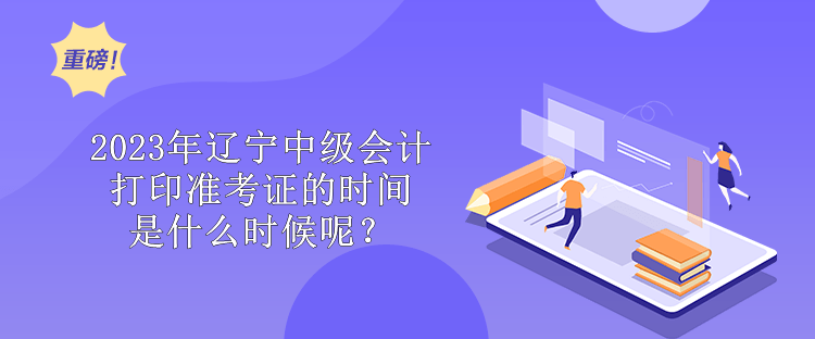 2023年遼寧中級會計打印準(zhǔn)考證的時間是什么時候呢？