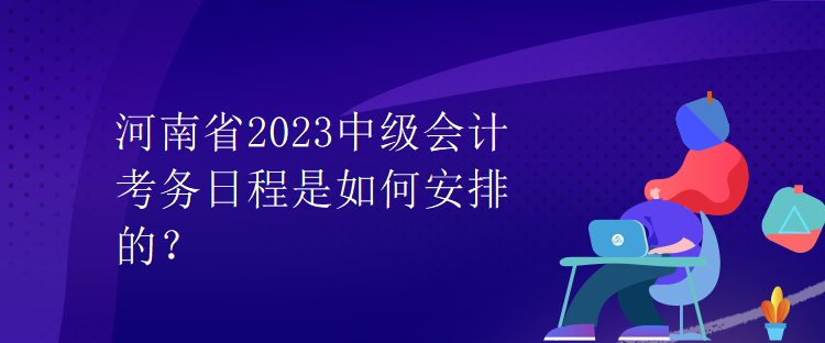 河南省2023中級(jí)會(huì)計(jì)考務(wù)日程是如何安排的？