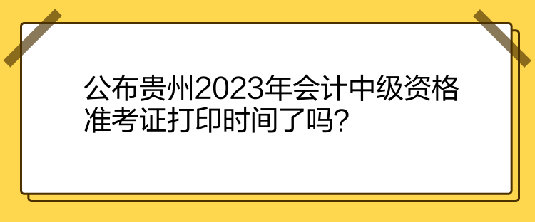 公布貴州2023年會(huì)計(jì)中級(jí)資格準(zhǔn)考證打印時(shí)間了嗎？